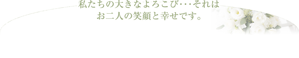 私たちの大きなよろこび･･･それはお二人の笑顔と幸せです。