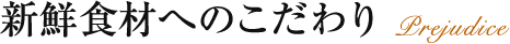 新鮮食材へのこだわり Prejudice