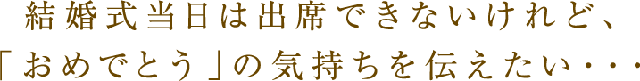 結婚式当日は出席できないけれど、「おめでとう」の気持ちを伝えたい・・・