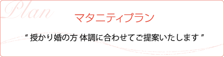 マタニティプラン “授かり婚の方 体調に合わせてご提案いたします”