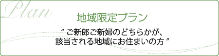 地域限定プラン “ご新郎ご新婦のどちらかが、該当される地域にお住まいの方”