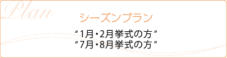 シーズンプラン “1月・2月挙式の方”“7月・8月挙式の方”